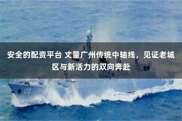 安全的配资平台 丈量广州传统中轴线，见证老城区与新活力的双向奔赴