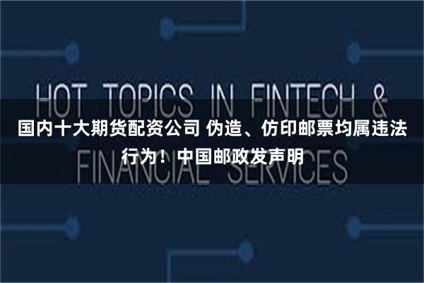 国内十大期货配资公司 伪造、仿印邮票均属违法行为！中国邮政发声明