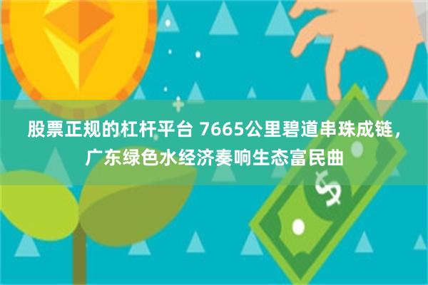 股票正规的杠杆平台 7665公里碧道串珠成链，广东绿色水经济奏响生态富民曲