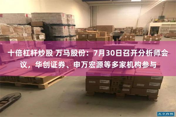 十倍杠杆炒股 万马股份:7月30日召开分析师会议,华创证券、申万宏源等多家机构参与