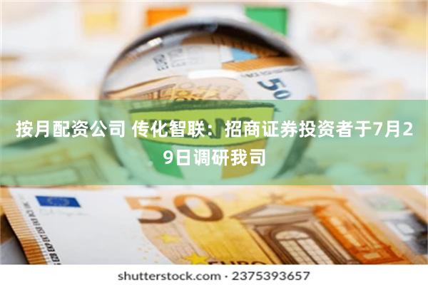 按月配资公司 传化智联：招商证券投资者于7月29日调研我司