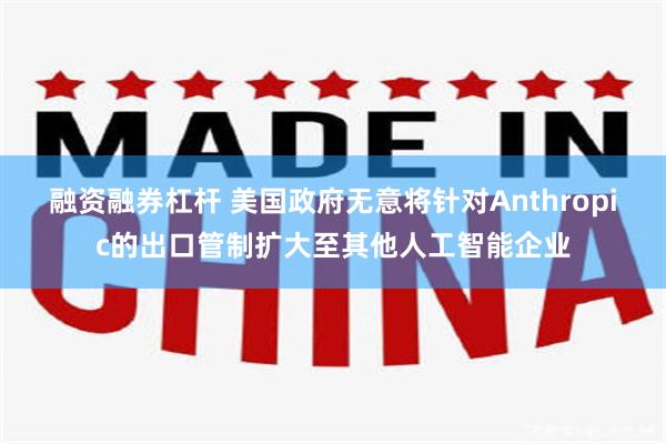 融资融券杠杆 美国政府无意将针对Anthropic的出口管制扩大至其他人工智能企业