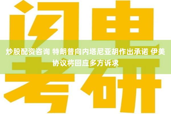 炒股配资咨询 特朗普向内塔尼亚胡作出承诺 伊美协议将回应多方诉求