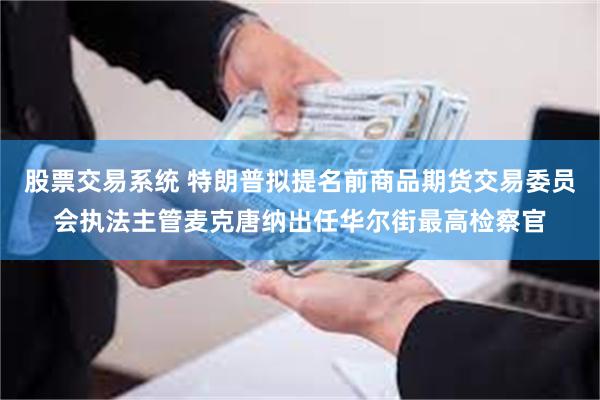 股票交易系统 特朗普拟提名前商品期货交易委员会执法主管麦克唐纳出任华尔街最高检察官