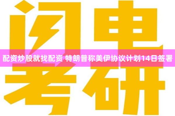 配资炒股就找配资 特朗普称美伊协议计划14日签署