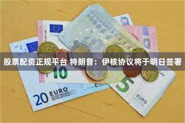 股票配资正规平台 特朗普:伊核协议将于明日签署