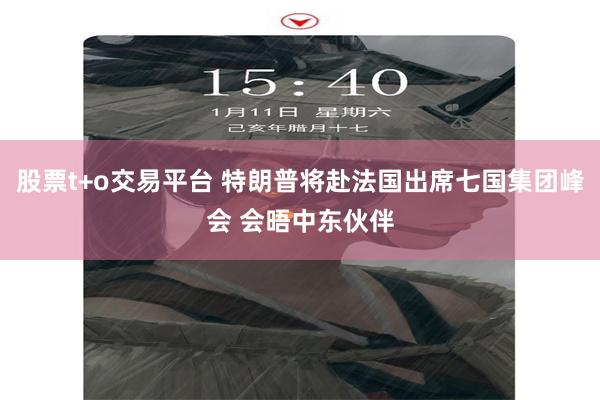 股票t+o交易平台 特朗普将赴法国出席七国集团峰会 会晤中东伙伴