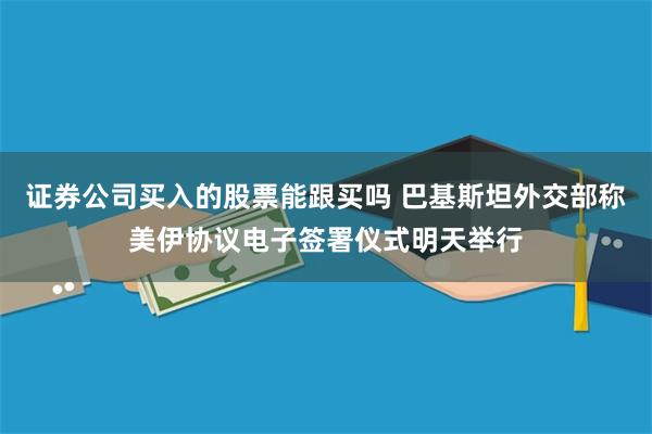 证券公司买入的股票能跟买吗 巴基斯坦外交部称美伊协议电子签署仪式明天举行
