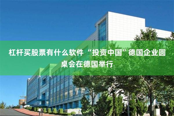杠杆买股票有什么软件 “投资中国”德国企业圆桌会在德国举行