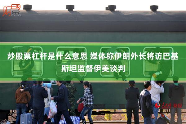 炒股票杠杆是什么意思 媒体称伊朗外长将访巴基斯坦监督伊美谈判