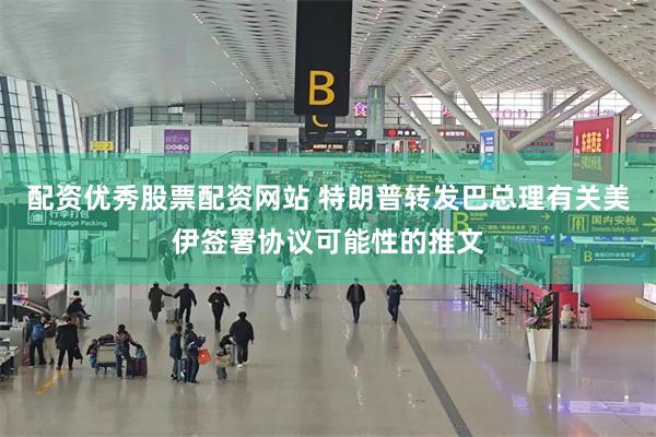 配资优秀股票配资网站 特朗普转发巴总理有关美伊签署协议可能性的推文