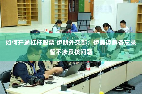 如何开通杠杆股票 伊朗外交部：伊美谅解备忘录暂不涉及核问题