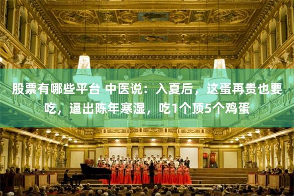 股票有哪些平台 中医说：入夏后，这蛋再贵也要吃，逼出陈年寒湿，吃1个顶5个鸡蛋