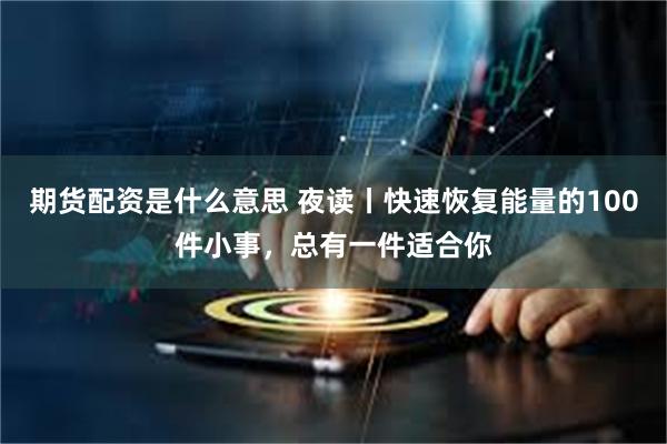 期货配资是什么意思 夜读丨快速恢复能量的100件小事，总有一件适合你