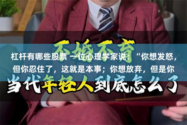 杠杆有哪些股票 一位心理学家说：“你想发怒，但你忍住了，这就是本事；你想放弃，但是你