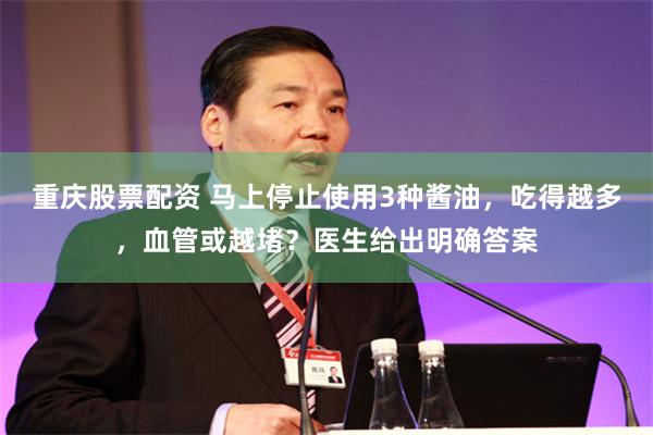重庆股票配资 马上停止使用3种酱油，吃得越多，血管或越堵？医生给出明确答案
