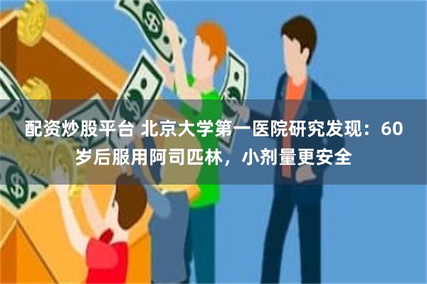 配资炒股平台 北京大学第一医院研究发现：60岁后服用阿司匹林，小剂量更安全