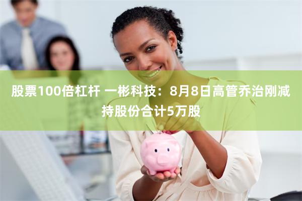 股票100倍杠杆 一彬科技：8月8日高管乔治刚减持股份合计5万股