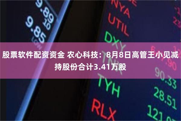 股票软件配资资金 农心科技：8月8日高管王小见减持股份合计3.41万股