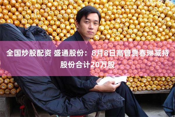 全国炒股配资 盛通股份：8月8日高管贾春琳减持股份合计20万股