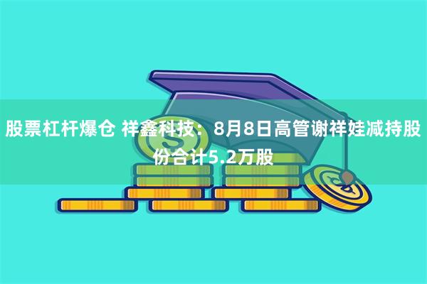 股票杠杆爆仓 祥鑫科技：8月8日高管谢祥娃减持股份合计5.2万股