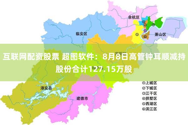 互联网配资股票 超图软件：8月8日高管钟耳顺减持股份合计127.15万股