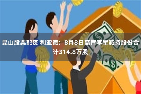 昆山股票配资 利亚德:8月8日高管李军减持股份合计314.8万股