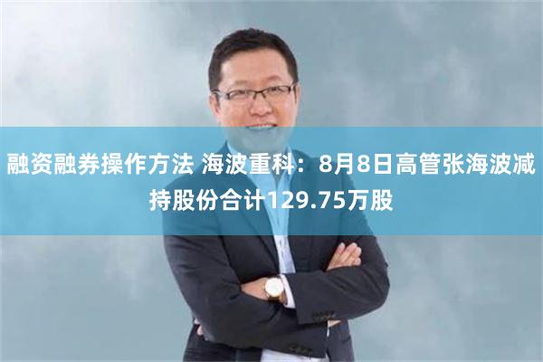融资融券操作方法 海波重科：8月8日高管张海波减持股份合计129.75万股
