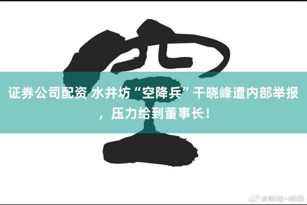 证券公司配资 水井坊“空降兵”干晓峰遭内部举报，压力给到董事长！