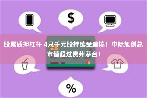 股票质押杠杆 4只千元股持续受追捧！中际旭创总市值超过贵州茅台！