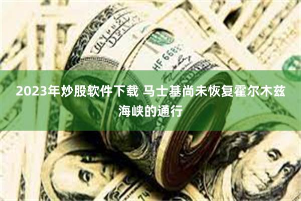2023年炒股软件下载 马士基尚未恢复霍尔木兹海峡的通行