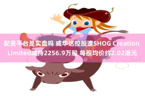 配资平台是实盘吗 威华达控股遭SHOG Creation Limited减持2256.9万股 每股均价约2.02港元