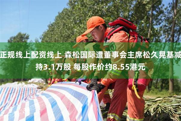 正规线上配资线上 森松国际遭董事会主席松久晃基减持3.1万股 每股作价约8.55港元