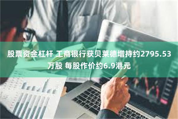 股票资金杠杆 工商银行获贝莱德增持约2795.53万股 每股作价约6.9港元