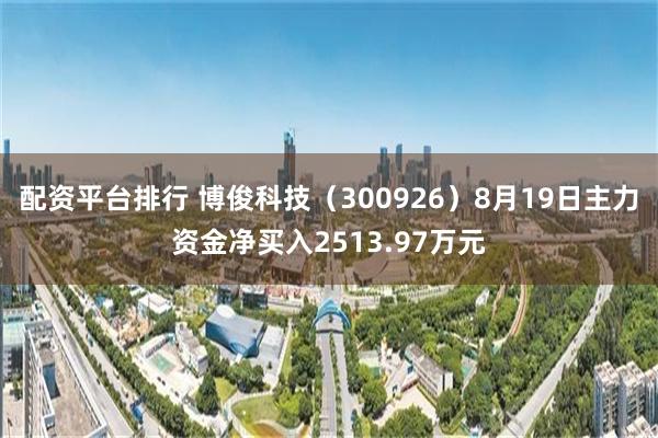 配资平台排行 博俊科技（300926）8月19日主力资金净买入2513.97万元