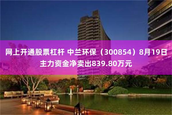 网上开通股票杠杆 中兰环保（300854）8月19日主力资金净卖出839.80万元