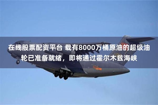 在线股票配资平台 载有8000万桶原油的超级油轮已准备就绪，即将通过霍尔木兹海峡