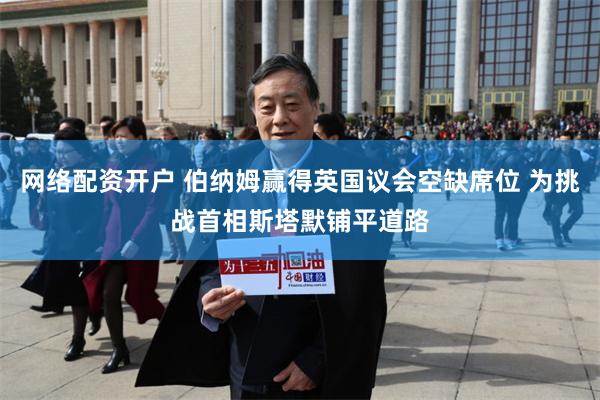 网络配资开户 伯纳姆赢得英国议会空缺席位 为挑战首相斯塔默铺平道路