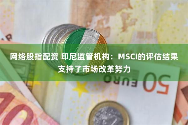 网络股指配资 印尼监管机构：MSCI的评估结果支持了市场改革努力