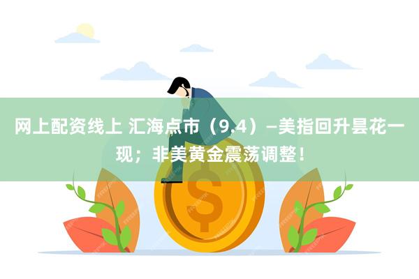 网上配资线上 汇海点市（9.4）—美指回升昙花一现；非美黄金震荡调整！