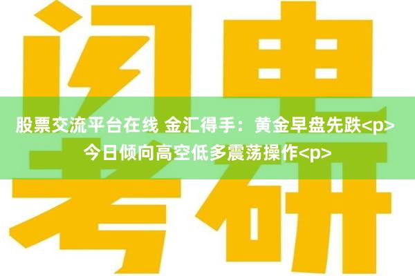 股票交流平台在线 金汇得手：黄金早盘先跌<p> 今日倾向高空低多震荡操作<p>