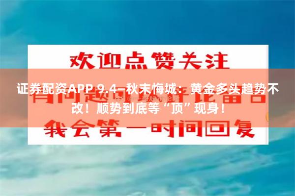 证券配资APP 9.4—秋末悔城:黄金多头趋势不改!顺势到底等“顶”现身!