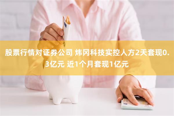 股票行情对证券公司 炜冈科技实控人方2天套现0.3亿元 近1个月套现1亿元