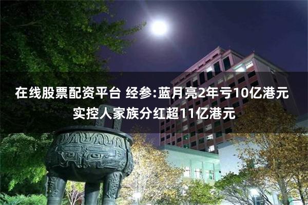 在线股票配资平台 经参:蓝月亮2年亏10亿港元 实控人家族分红超11亿港元