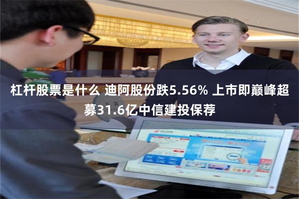 杠杆股票是什么 迪阿股份跌5.56% 上市即巅峰超募31.6亿中信建投保荐