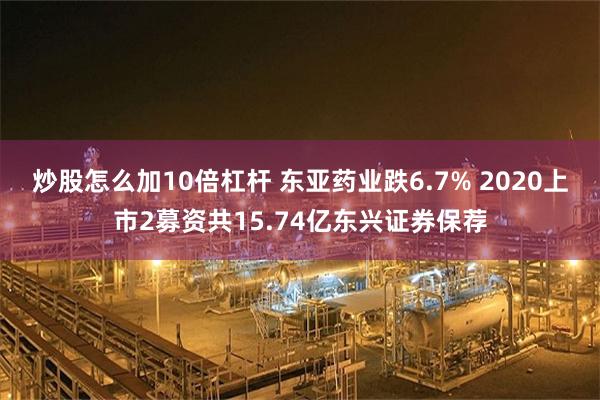 炒股怎么加10倍杠杆 东亚药业跌6.7% 2020上市2募资共15.74亿东兴证券保荐