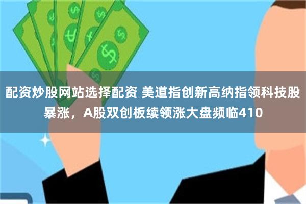 配资炒股网站选择配资 美道指创新高纳指领科技股暴涨，A股双创板续领涨大盘频临410