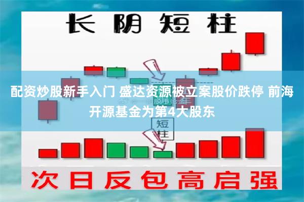 配资炒股新手入门 盛达资源被立案股价跌停 前海开源基金为第4大股东