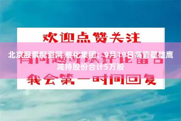 北京股票配资网 雅化集团:9月19日高管翟雄鹰减持股份合计5万股