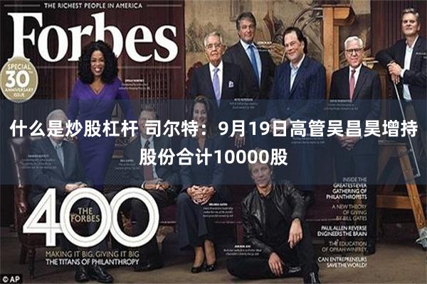 什么是炒股杠杆 司尔特：9月19日高管吴昌昊增持股份合计10000股